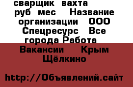 сварщик. вахта. 40 000 руб./мес. › Название организации ­ ООО Спецресурс - Все города Работа » Вакансии   . Крым,Щёлкино